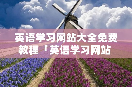 英语学习网站大全免费教程「英语学习网站 免费」 英语学习网站大全免费教程「英语学习网站 免费」