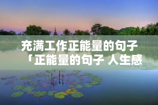 充满工作正能量的句子「正能量的句子 人生感悟 努力工作」