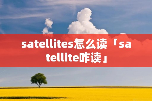 satellites怎么读「satellite咋读」 satellites怎么读「satellite咋读」