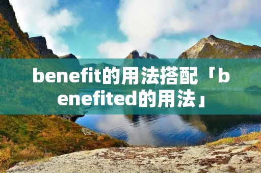 benefit的用法搭配「benefited的用法」