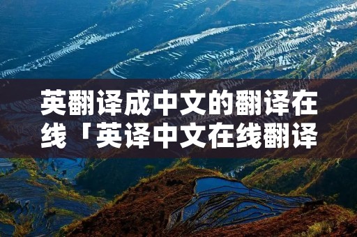 英翻译成中文的翻译在线「英译中文在线翻译百度」 英翻译成中文的翻译在线「英译中文在线翻译百度」