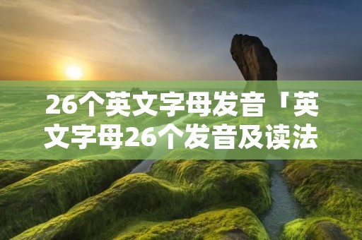 26个英文字母发音「英文字母26个发音及读法」