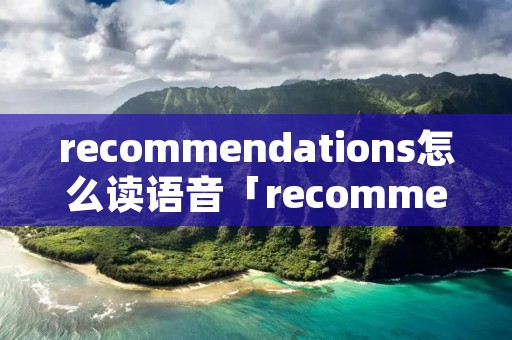 recommendations怎么读语音「recommended的读音」 recommendations怎么读语音「recommended的读音」