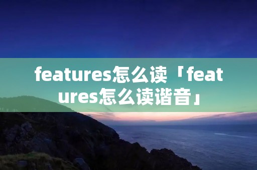 features怎么读「features怎么读谐音」 features怎么读「features怎么读谐音」