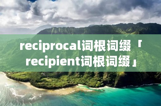 reciprocal词根词缀「recipient词根词缀」