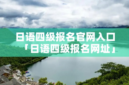 日语四级报名官网入口「日语四级报名网址」