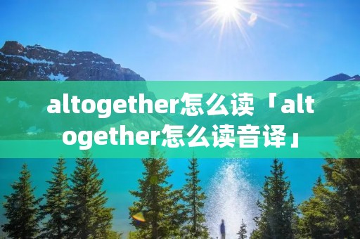altogether怎么读「altogether怎么读音译」