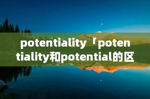 potentiality「potentiality和potential的区别」