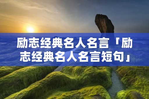 励志经典名人名言「励志经典名人名言短句」 励志经典名人名言「励志经典名人名言短句」