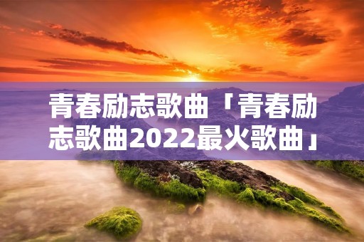 青春励志歌曲「青春励志歌曲2022最火歌曲」 青春励志歌曲「青春励志歌曲2022最火歌曲」