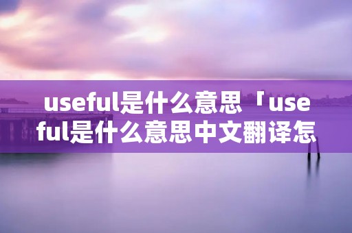 useful是什么意思「useful是什么意思中文翻译怎么读」