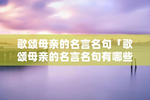 歌颂母亲的名言名句「歌颂母亲的名言名句有哪些」