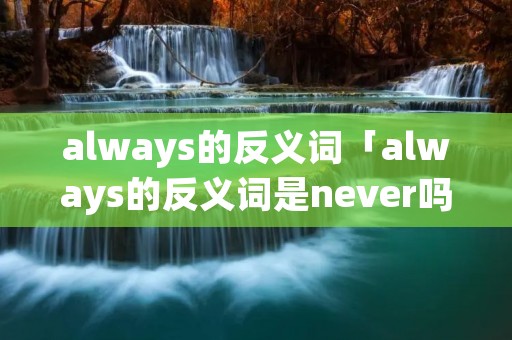 always的反义词「always的反义词是never吗」 always的反义词「always的反义词是never吗」