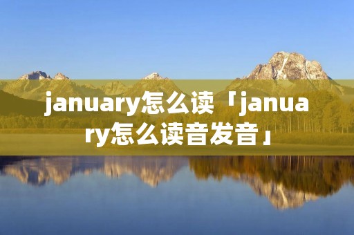 january怎么读「january怎么读音发音」 january怎么读「january怎么读音发音」