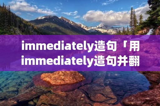 immediately造句「用immediately造句并翻译」