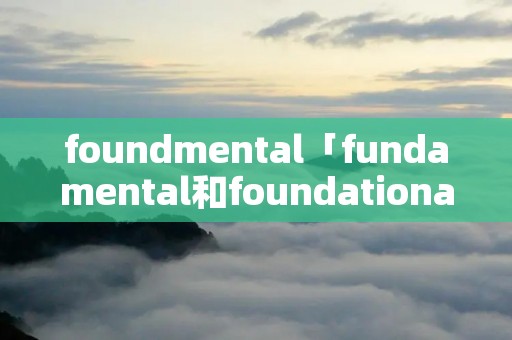 foundmental「fundamental和foundational」