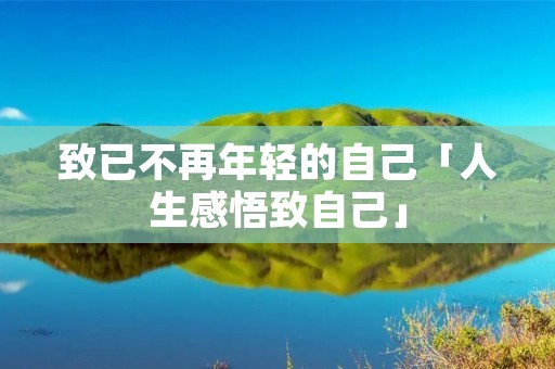 致已不再年轻的自己「人生感悟致自己」