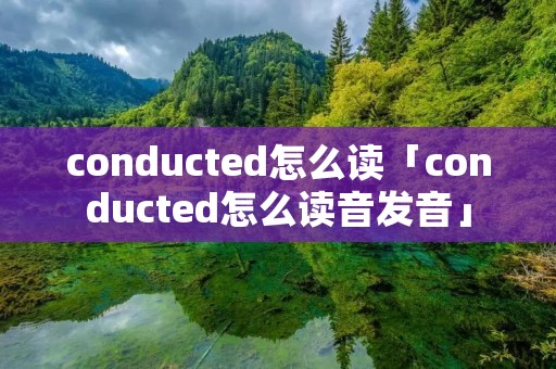 conducted怎么读「conducted怎么读音发音」