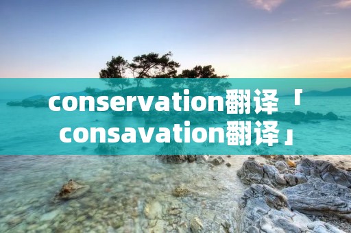 conservation翻译「consavation翻译」