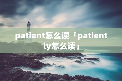 patient怎么读「patiently怎么读」