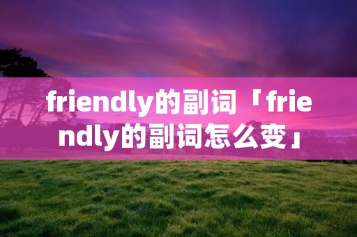 friendly的副词「friendly的副词怎么变」 friendly的副词「friendly的副词怎么变」