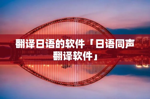 翻译日语的软件「日语同声翻译软件」