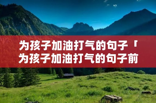 为孩子加油打气的句子「为孩子加油打气的句子前程似锦后面是什么」