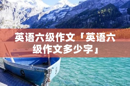 英语六级作文「英语六级作文多少字」