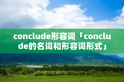 conclude形容词「conclude的名词和形容词形式」