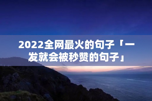 2022全网最火的句子「一发就会被秒赞的句子」