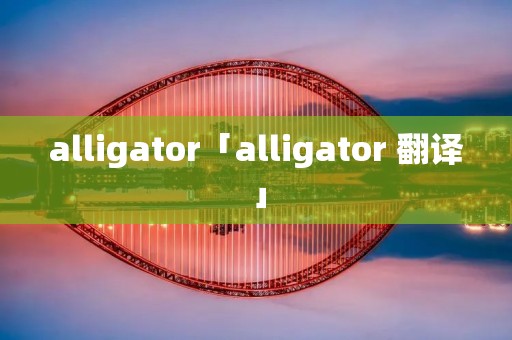 alligator「alligator 翻译」