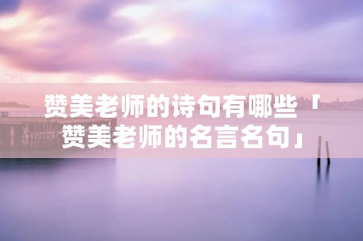 赞美老师的诗句有哪些「赞美老师的名言名句」