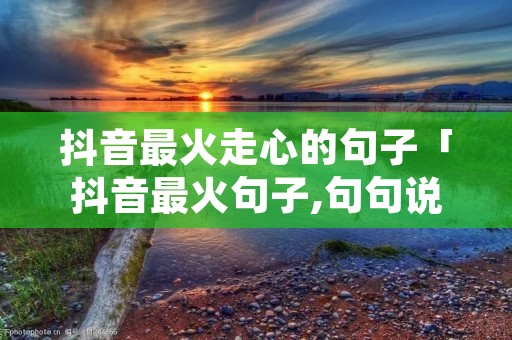 抖音最火走心的句子「抖音最火句子,句句说到你的心坎里」