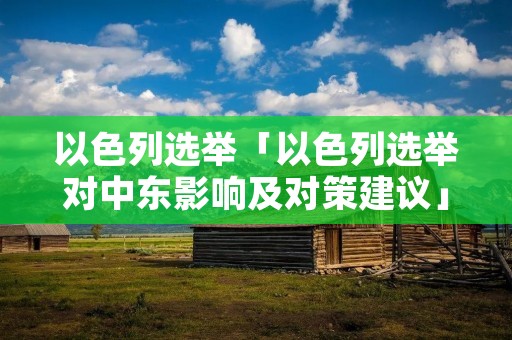 以色列选举「以色列选举对中东影响及对策建议」