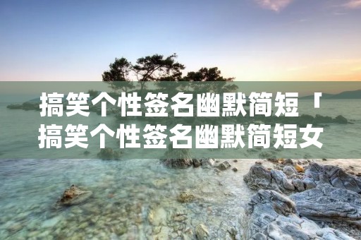 搞笑个性签名幽默简短「搞笑个性签名幽默简短女士」