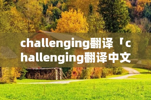 challenging翻译「challenging翻译中文」