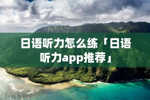 日语听力怎么练「日语听力app推荐」