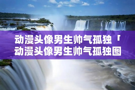 动漫头像男生帅气孤独「动漫头像男生帅气孤独图片」