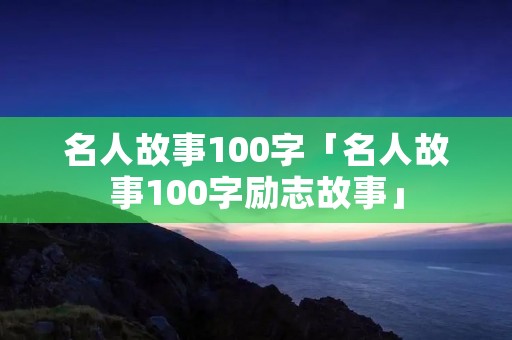 名人故事100字「名人故事100字励志故事」