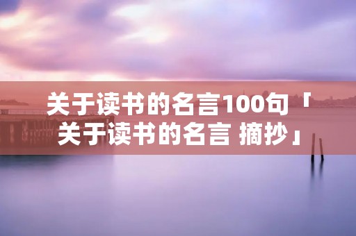 关于读书的名言100句「关于读书的名言 摘抄」