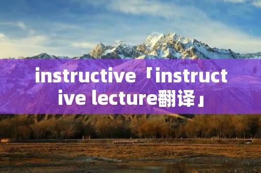 instructive「instructive lecture翻译」