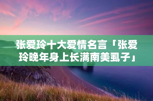 张爱玲十大爱情名言「张爱玲晚年身上长满南美虱子」 张爱玲十大爱情名言「张爱玲晚年身上长满南美虱子」