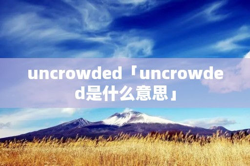 uncrowded「uncrowded是什么意思」 uncrowded「uncrowded是什么意思」