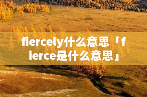 fiercely什么意思「fierce是什么意思」