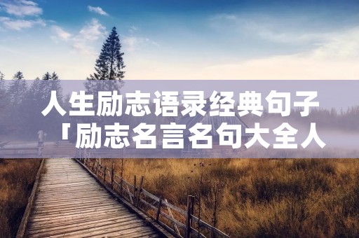 人生励志语录经典句子「励志名言名句大全人生哲理」