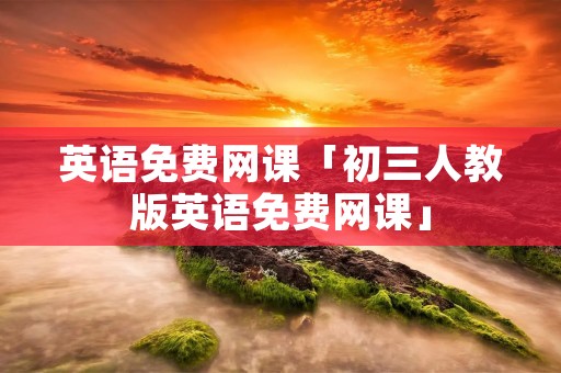 英语免费网课「初三人教版英语免费网课」 英语免费网课「初三人教版英语免费网课」