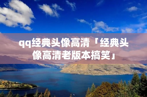 qq经典头像高清「经典头像高清老版本搞笑」