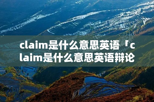 claim是什么意思英语「claim是什么意思英语辩论」