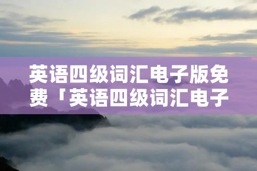 英语四级词汇电子版免费「英语四级词汇电子版免费版」