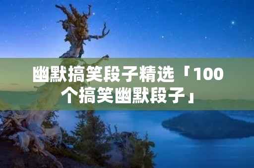 幽默搞笑段子精选「100个搞笑幽默段子」